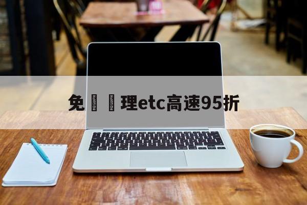 免費辦理etc高速95折(免费申请etc高速过路费打折吗)