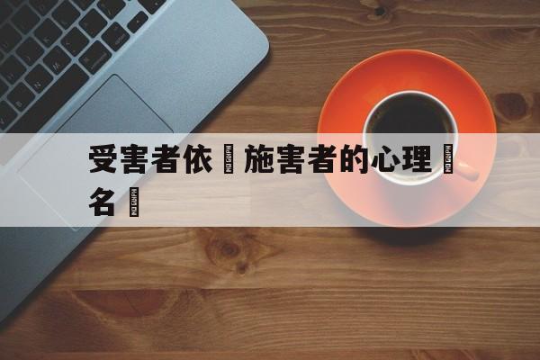 受害者依賴施害者的心理學名稱(受害者依赖施害者的心理学名称电影)